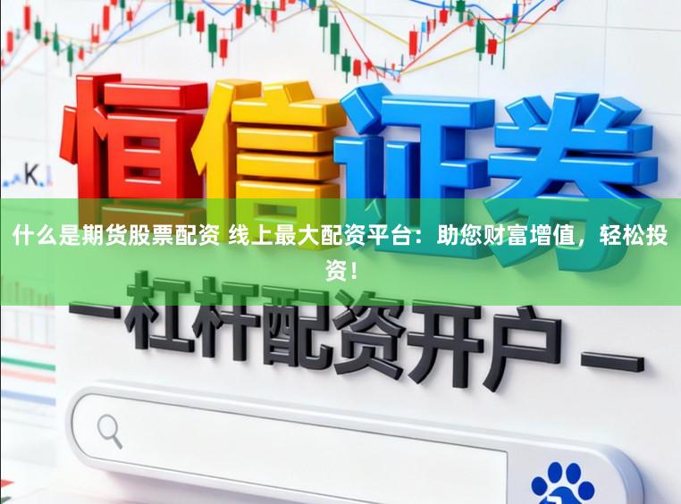什么是期货股票配资 线上最大配资平台：助您财富增值，轻松投资！