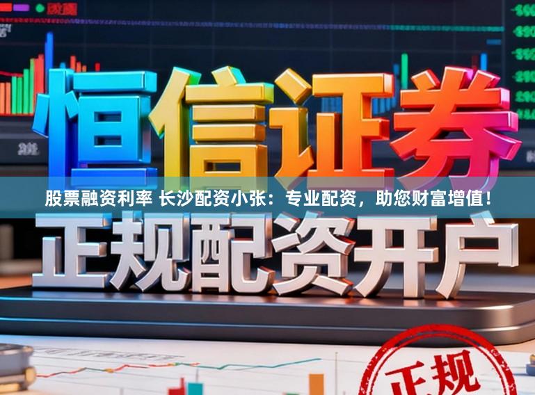股票融资利率 长沙配资小张：专业配资，助您财富增值！