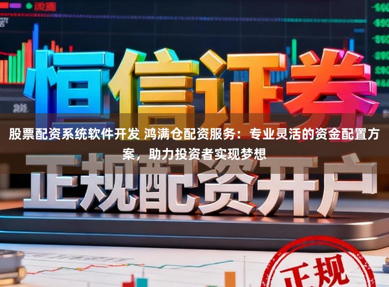 股票配资系统软件开发 鸿满仓配资服务：专业灵活的资金配置方案，助力投资者实现梦想