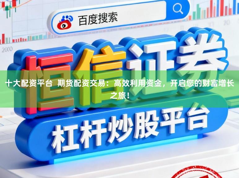 十大配资平台  期货配资交易：高效利用资金，开启您的财富增长之旅！