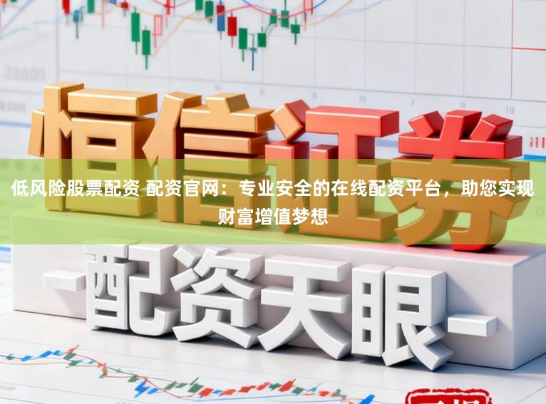 低风险股票配资 配资官网：专业安全的在线配资平台，助您实现财富增值梦想