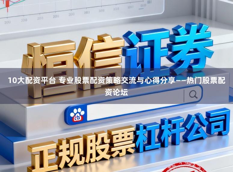 10大配资平台 专业股票配资策略交流与心得分享——热门股票配资论坛