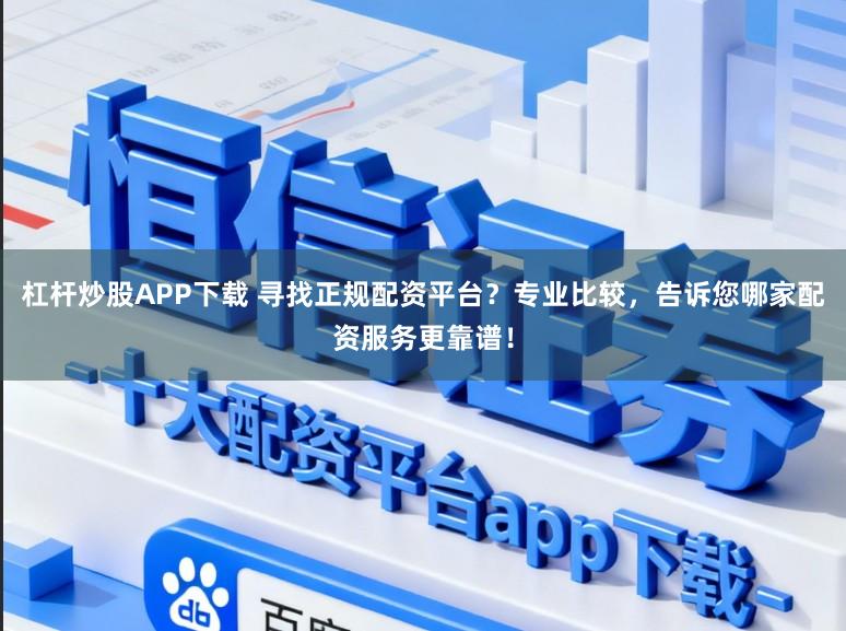 杠杆炒股APP下载 寻找正规配资平台？专业比较，告诉您哪家配资服务更靠谱！