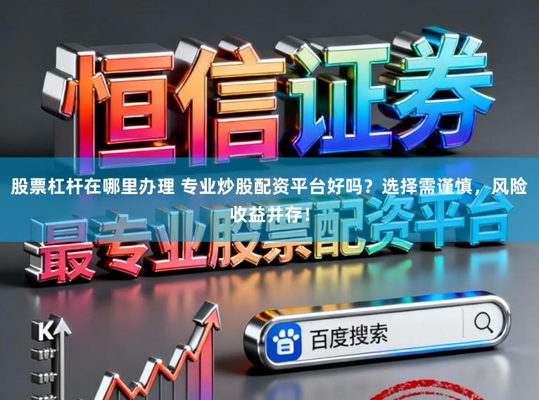 股票杠杆在哪里办理 专业炒股配资平台好吗？选择需谨慎，风险收益并存！