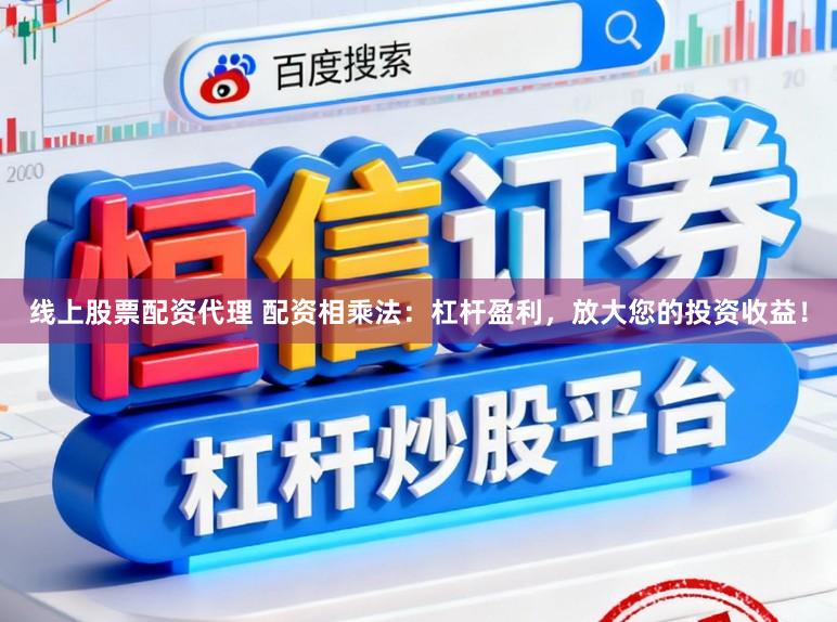 线上股票配资代理 配资相乘法：杠杆盈利，放大您的投资收益！