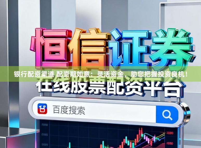 银行配资渠道 配资期如意：灵活资金，助您把握投资良机！