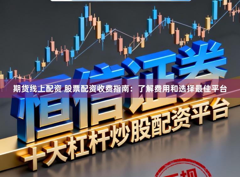 期货线上配资 股票配资收费指南：了解费用和选择最佳平台