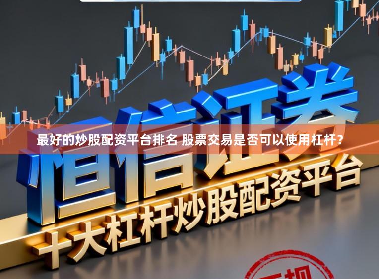 最好的炒股配资平台排名 股票交易是否可以使用杠杆？