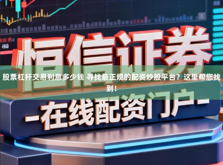 股票杠杆交易利息多少钱 寻找最正规的配资炒股平台？这里帮您找到！