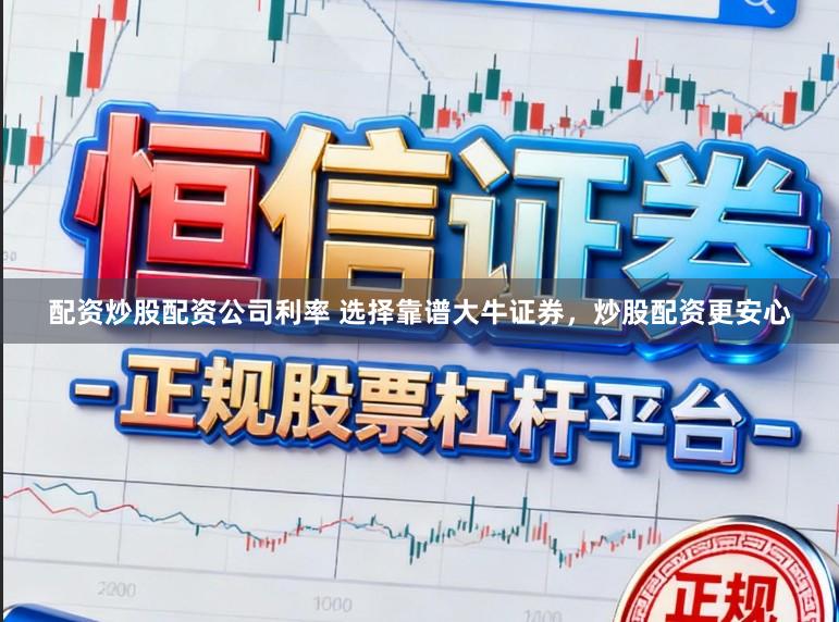 配资炒股配资公司利率 选择靠谱大牛证券，炒股配资更安心