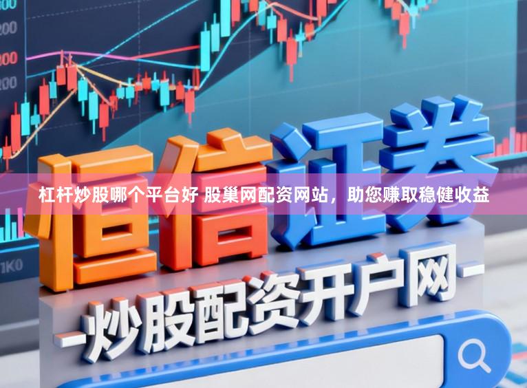 杠杆炒股哪个平台好 股巢网配资网站，助您赚取稳健收益