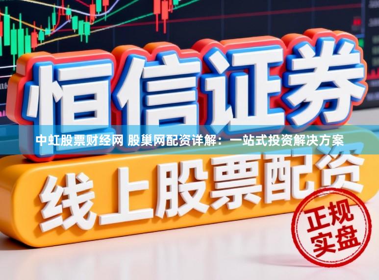 中虹股票财经网 股巢网配资详解：一站式投资解决方案