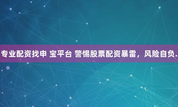专业配资找申 宝平台 警惕股票配资暴雷，风险自负.