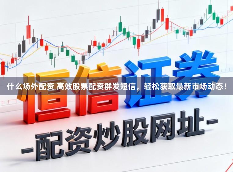 什么场外配资 高效股票配资群发短信，轻松获取最新市场动态！