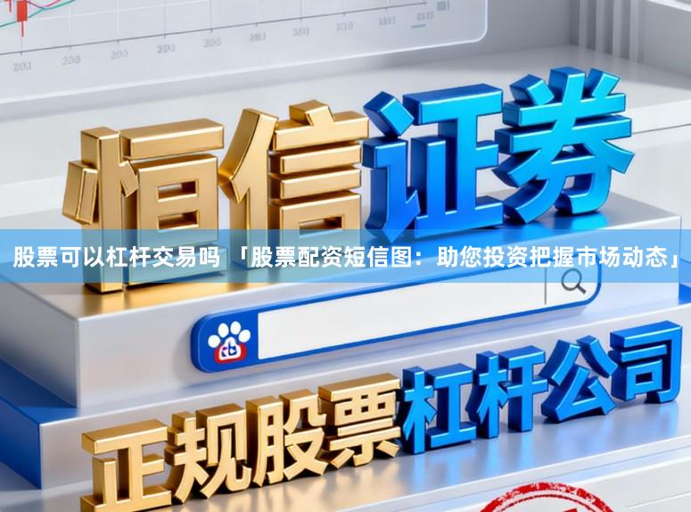 股票可以杠杆交易吗 「股票配资短信图：助您投资把握市场动态」
