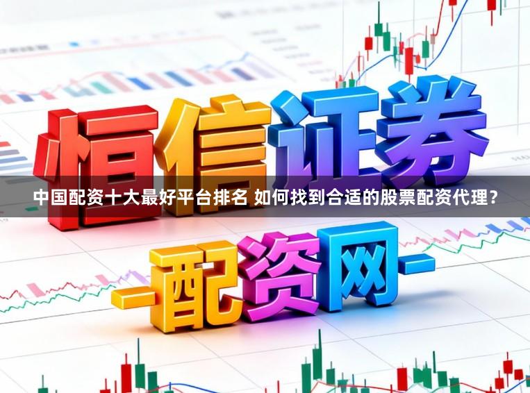 中国配资十大最好平台排名 如何找到合适的股票配资代理？