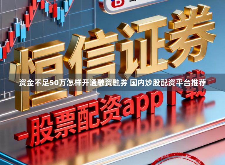 资金不足50万怎样开通融资融券 国内炒股配资平台推荐