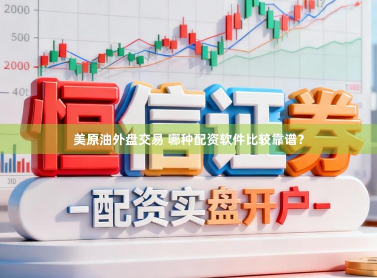 美原油外盘交易 哪种配资软件比较靠谱？