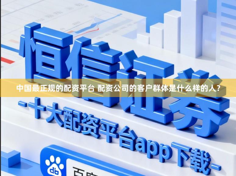 中国最正规的配资平台 配资公司的客户群体是什么样的人？