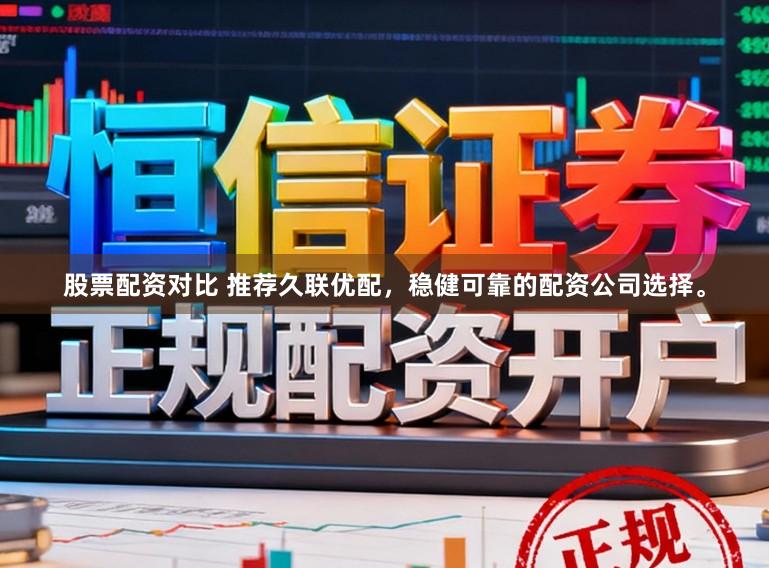 股票配资对比 推荐久联优配，稳健可靠的配资公司选择。