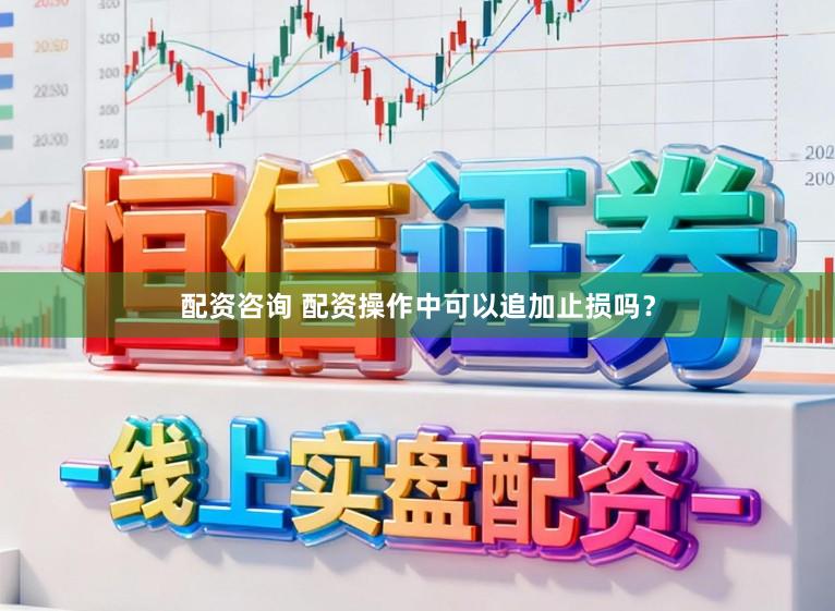 配资咨询 配资操作中可以追加止损吗？