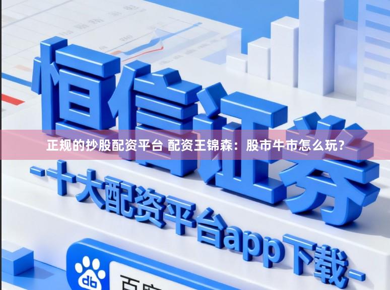 正规的抄股配资平台 配资王锦森：股市牛市怎么玩？