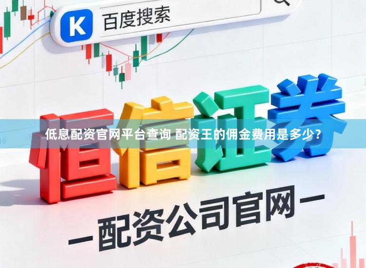 低息配资官网平台查询 配资王的佣金费用是多少?