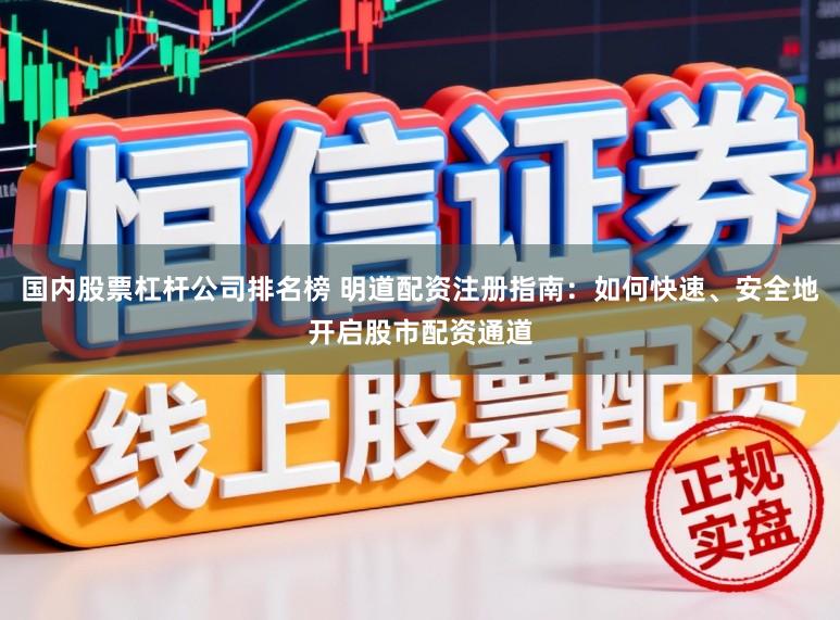 国内股票杠杆公司排名榜 明道配资注册指南：如何快速、安全地开启股市配资通道