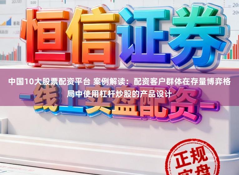 中国10大股票配资平台 案例解读：配资客户群体在存量博弈格局中使用杠杆炒股的产品设计