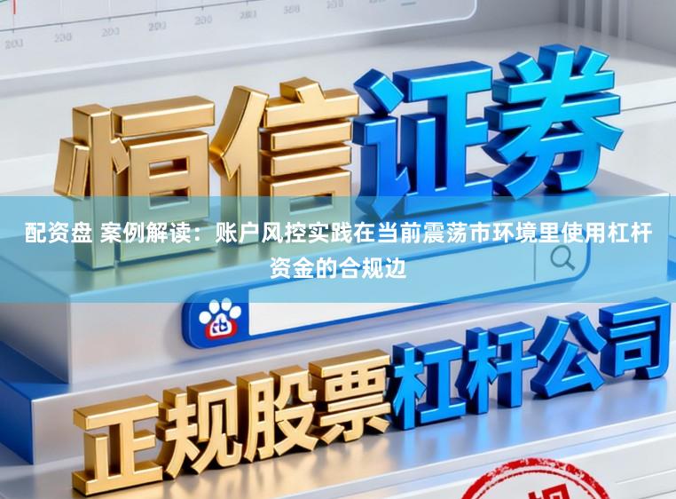 配资盘 案例解读：账户风控实践在当前震荡市环境里使用杠杆资金的合规边