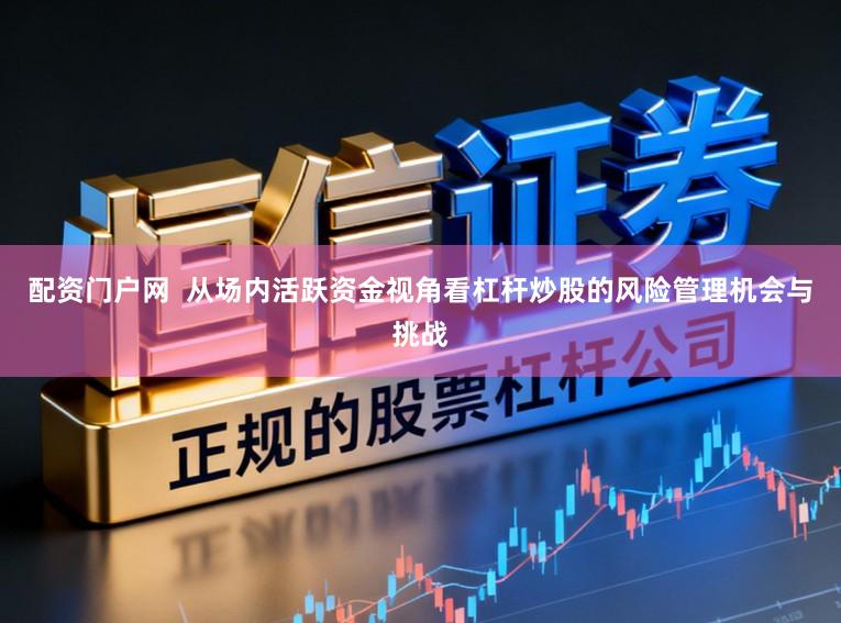 配资门户网  从场内活跃资金视角看杠杆炒股的风险管理机会与挑战