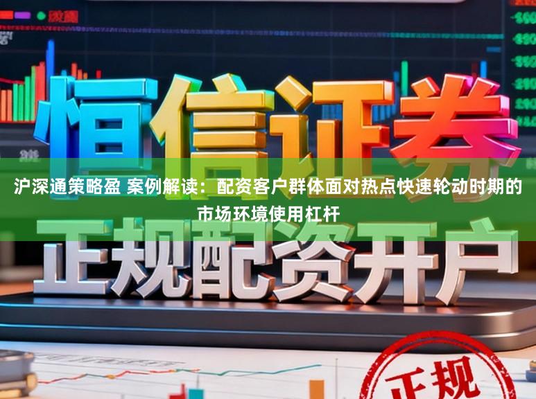 沪深通策略盈 案例解读：配资客户群体面对热点快速轮动时期的市场环境使用杠杆