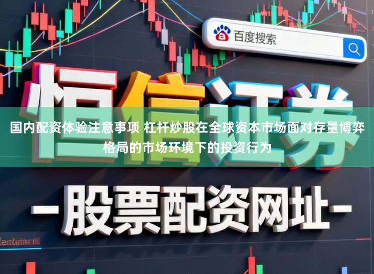 国内配资体验注意事项 杠杆炒股在全球资本市场面对存量博弈格局的市场环境下的投资行为