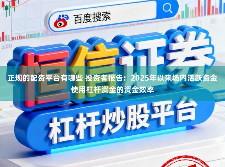 正规的配资平台有哪些 投资者报告：2025年以来场内活跃资金使用杠杆资金的资金效率