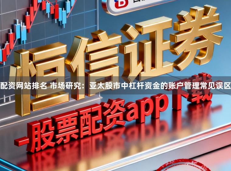 配资网站排名 市场研究：亚太股市中杠杆资金的账户管理常见误区
