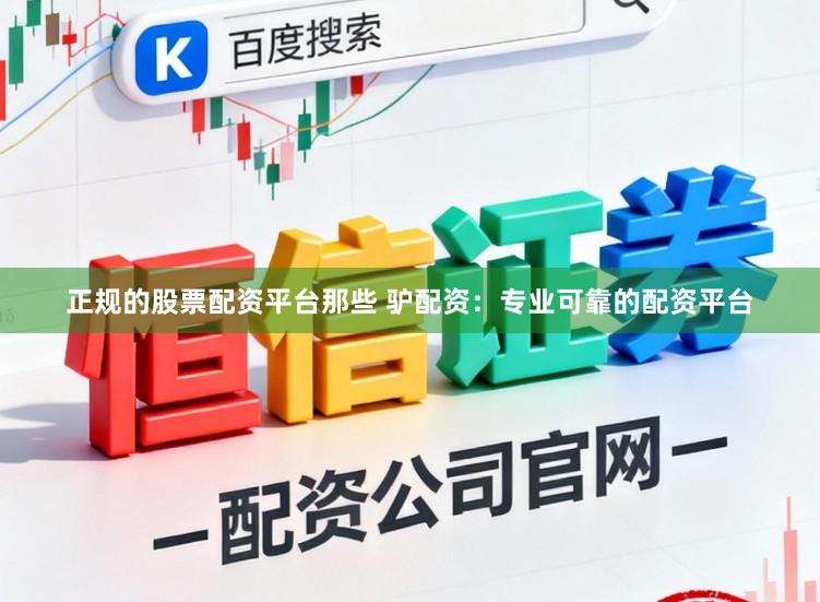 正规的股票配资平台那些 驴配资：专业可靠的配资平台