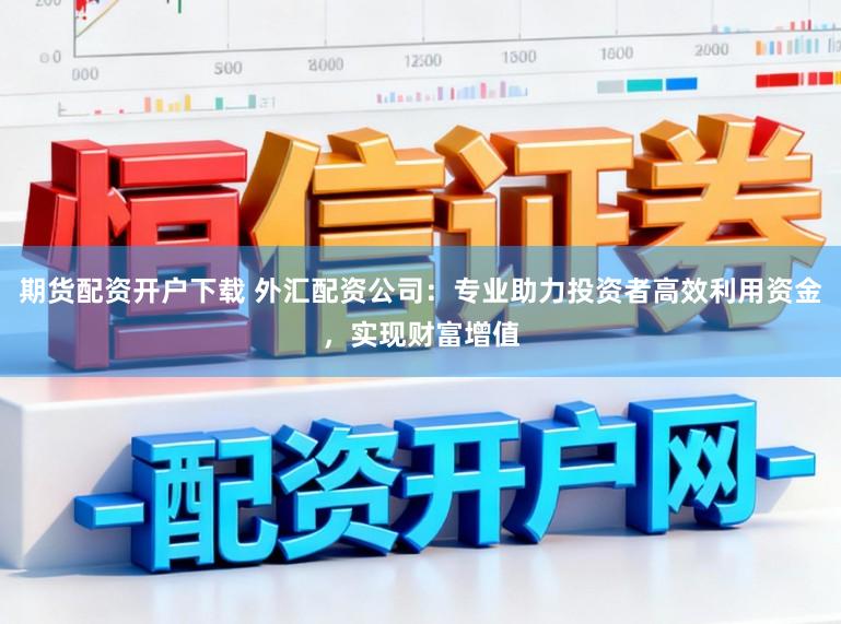 期货配资开户下载 外汇配资公司：专业助力投资者高效利用资金，实现财富增值