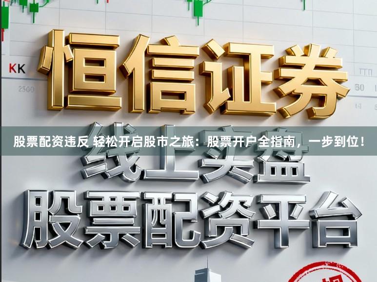 股票配资违反 轻松开启股市之旅：股票开户全指南，一步到位！
