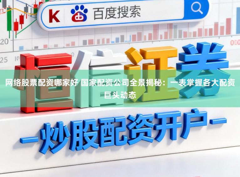 网络股票配资哪家好 国家配资公司全景揭秘：一表掌握各大配资巨头动态
