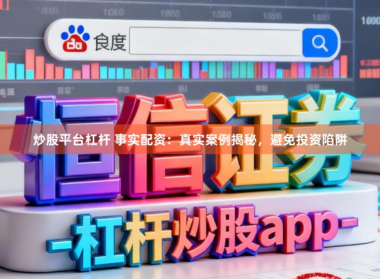 炒股平台杠杆 事实配资：真实案例揭秘，避免投资陷阱