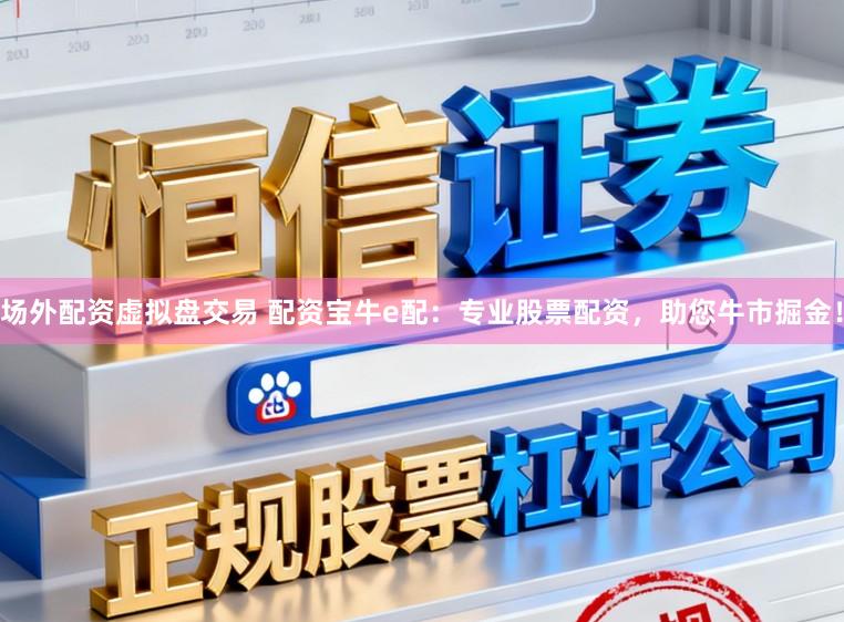 场外配资虚拟盘交易 配资宝牛e配：专业股票配资，助您牛市掘金！