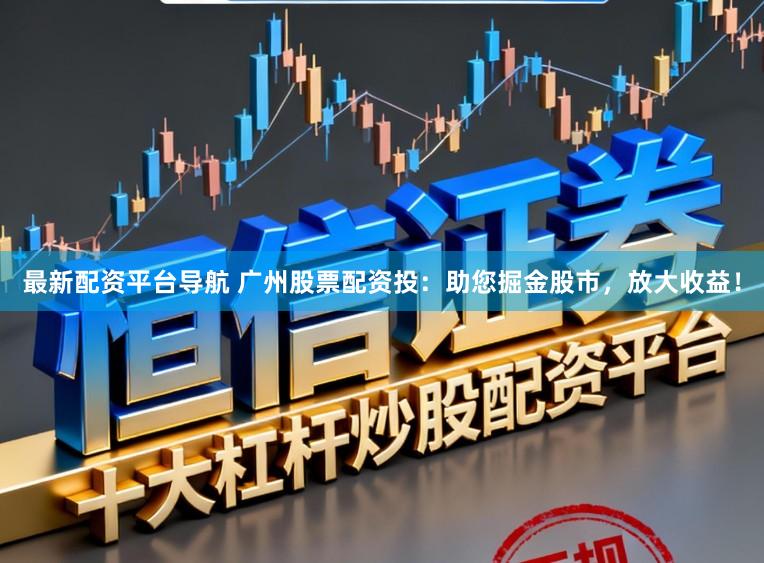 最新配资平台导航 广州股票配资投：助您掘金股市，放大收益！