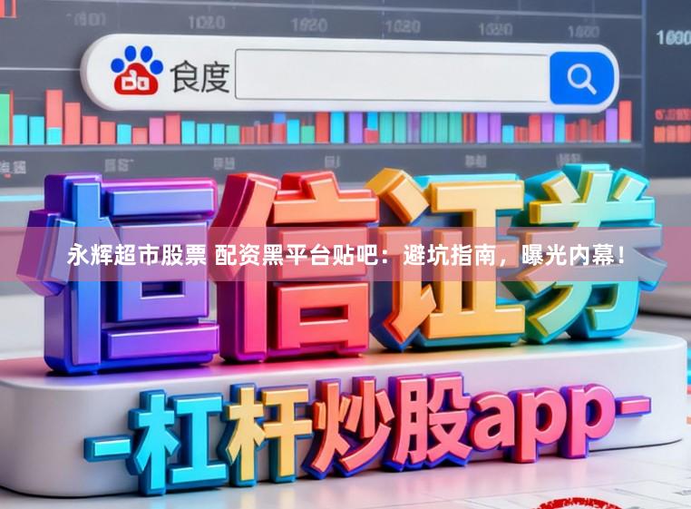 永辉超市股票 配资黑平台贴吧:避坑指南,曝光内幕!
