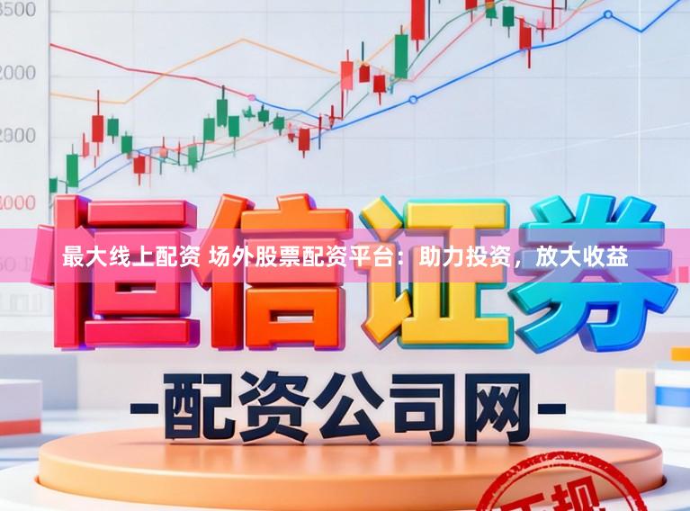 最大线上配资 场外股票配资平台：助力投资，放大收益