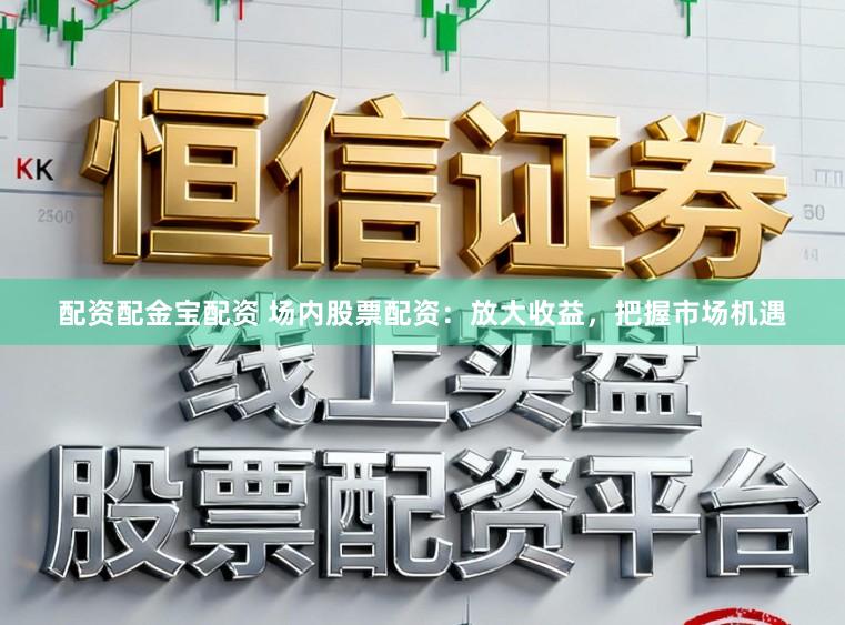 配资配金宝配资 场内股票配资：放大收益，把握市场机遇